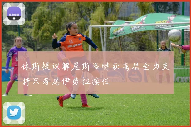 休斯提议解雇斯洛特获高层全力支持只考虑伊劳拉接任