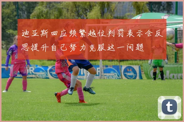 迪亚斯回应频繁越位判罚表示会反思提升自己努力克服这一问题