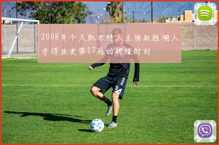 2008年今天凯尔特人主场狂胜湖人夺得历史第17冠的辉煌时刻