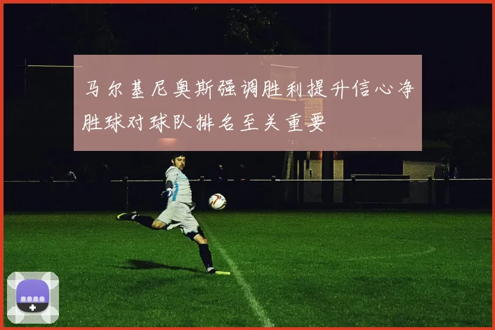 马尔基尼奥斯强调胜利提升信心净胜球对球队排名至关重要
