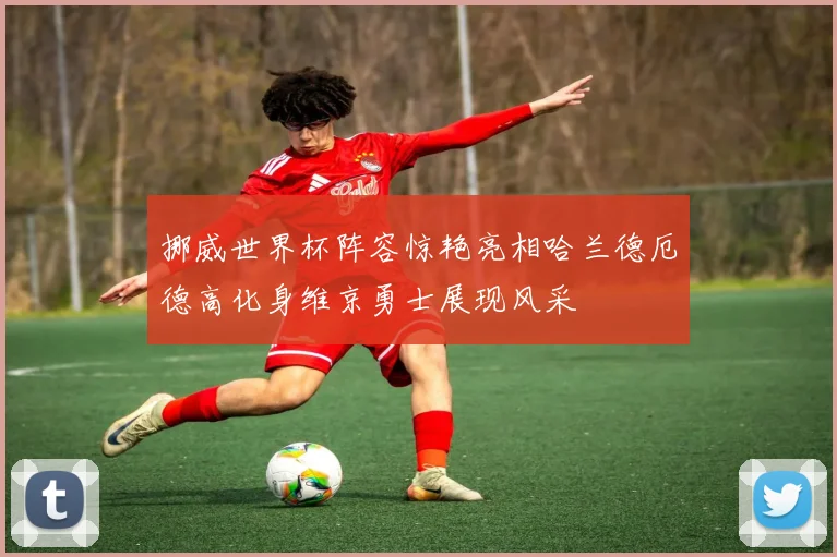挪威世界杯阵容惊艳亮相哈兰德厄德高化身维京勇士展现风采