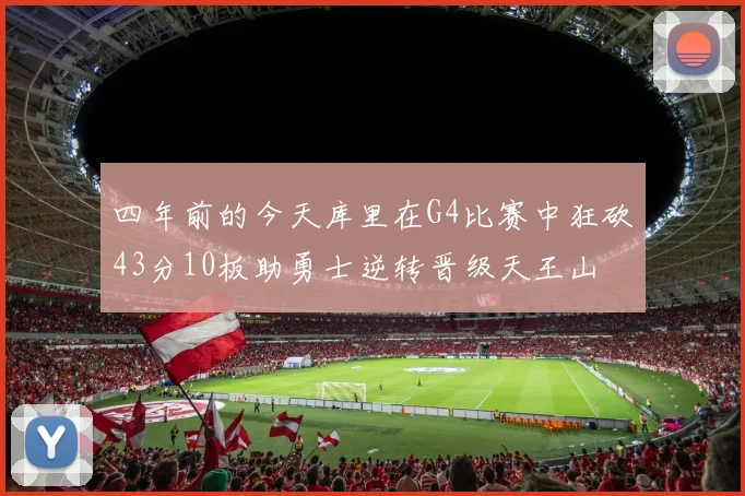 四年前的今天库里在G4比赛中狂砍43分10板助勇士逆转晋级天王山