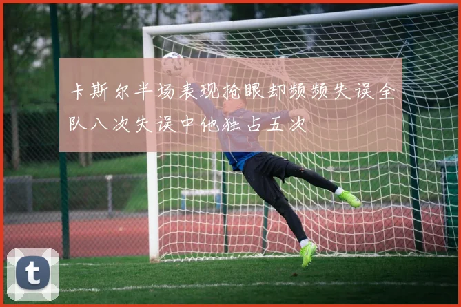 卡斯尔半场表现抢眼却频频失误全队八次失误中他独占五次