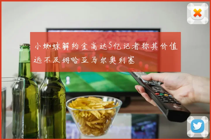 小蜘蛛解约金高达5亿记者称其价值远不及姆哈亚马尔奥利塞