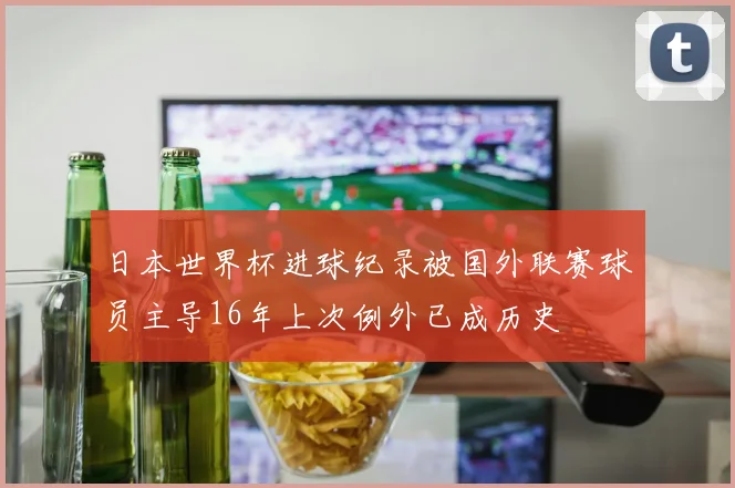 日本世界杯进球纪录被国外联赛球员主导16年上次例外已成历史