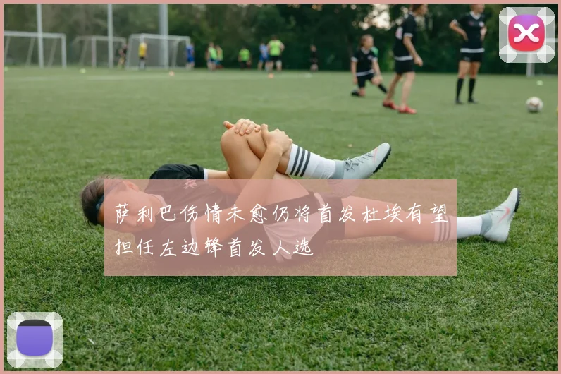 萨利巴伤情未愈仍将首发杜埃有望担任左边锋首发人选