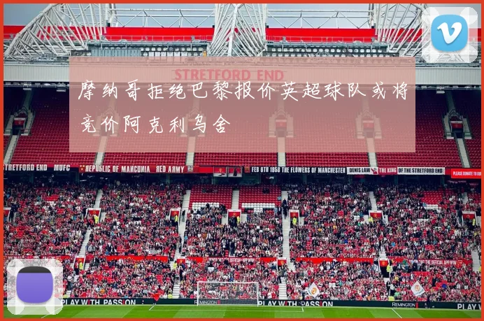 摩纳哥拒绝巴黎报价英超球队或将竞价阿克利乌舍
