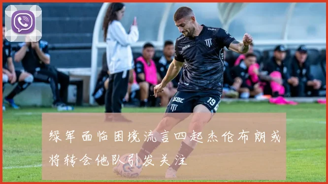 绿军面临困境流言四起杰伦布朗或将转会他队引发关注