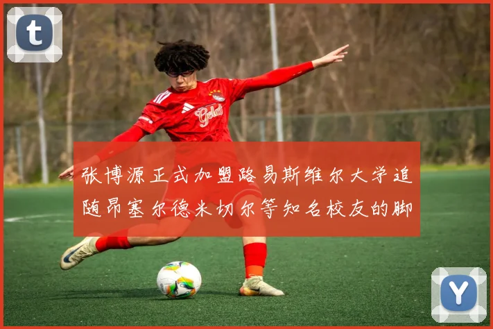 张博源正式加盟路易斯维尔大学追随昂塞尔德米切尔等知名校友的脚步