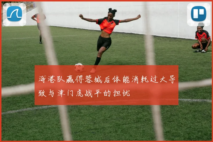 海港队赢得蓉城后体能消耗过大导致与津门虎战平的担忧